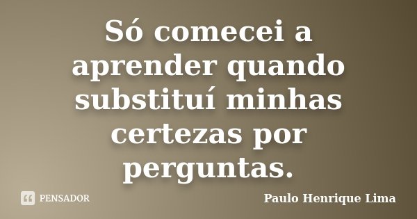 Só comecei a aprender quando substituí minhas certezas por perguntas.... Frase de Paulo Henrique Lima.