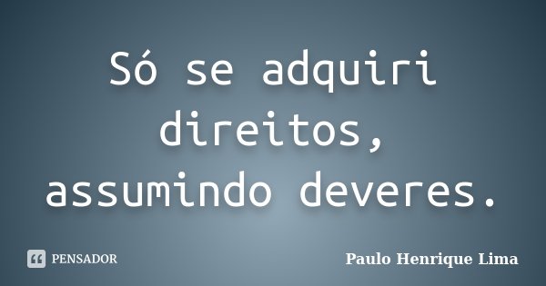 Só se adquiri direitos, assumindo deveres.... Frase de Paulo Henrique Lima.