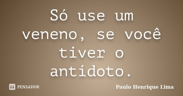 Só use um veneno, se você tiver o antídoto.... Frase de Paulo Henrique Lima.