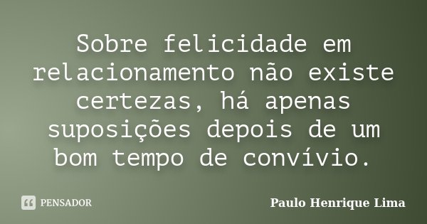 Sobre felicidade em relacionamento não existe certezas, há apenas suposições depois de um bom tempo de convívio.... Frase de Paulo Henrique Lima.