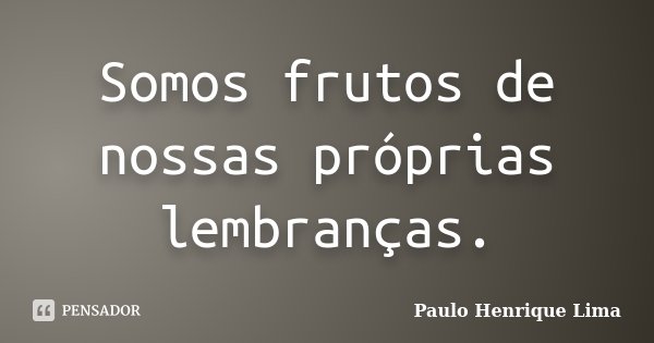 Somos frutos de nossas próprias lembranças.... Frase de Paulo Henrique Lima.