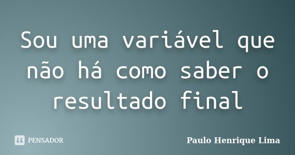Sou uma variável que não há como saber o resultado final... Frase de Paulo Henrique Lima.