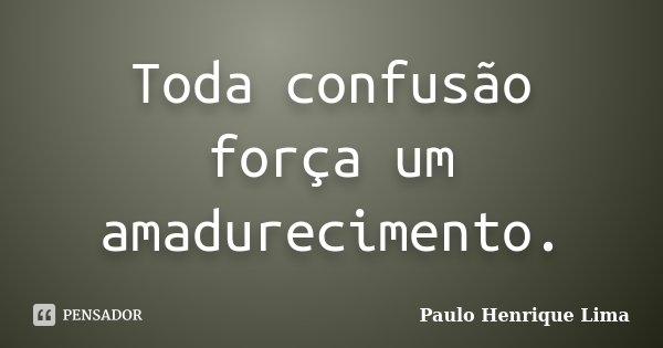 Toda confusão força um amadurecimento.... Frase de Paulo Henrique Lima.
