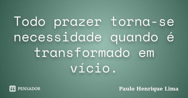 Todo prazer torna-se necessidade quando é transformado em vício.... Frase de Paulo Henrique Lima.