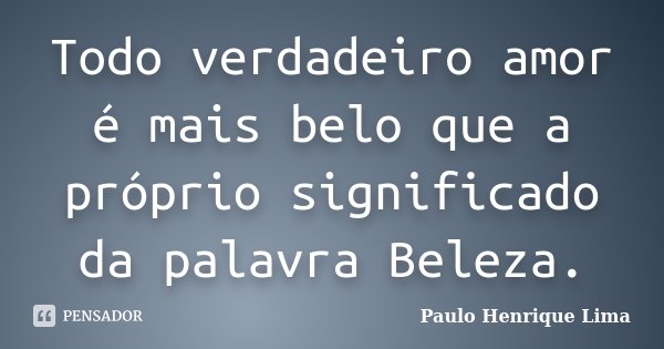 Todo verdadeiro amor é mais belo que a próprio significado da palavra Beleza.... Frase de Paulo Henrique Lima.