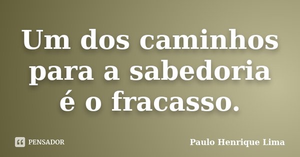 Um dos caminhos para a sabedoria é o fracasso.... Frase de Paulo Henrique Lima.