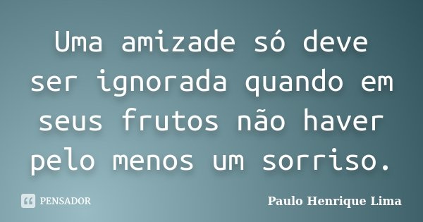 Uma amizade só deve ser ignorada quando em seus frutos não haver pelo menos um sorriso.... Frase de Paulo Henrique Lima.