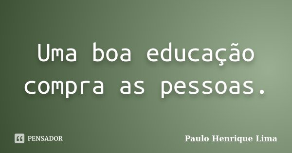 Uma boa educação compra as pessoas.... Frase de Paulo Henrique Lima.