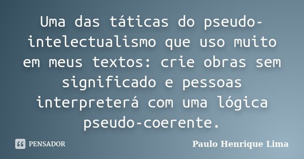 Uma das táticas do pseudo-intelectualismo que uso muito em meus textos: crie obras sem significado e pessoas interpreterá com uma lógica pseudo-coerente.... Frase de Paulo Henrique Lima.