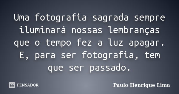 Uma fotografia sagrada sempre iluminará nossas lembranças que o tempo fez a luz apagar. E, para ser fotografia, tem que ser passado.... Frase de Paulo Henrique Lima.