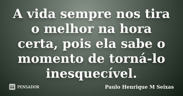 A vida sempre nos tira o melhor na hora certa, pois ela sabe o momento de torná-lo inesquecível.... Frase de Paulo Henrique M Seixas.