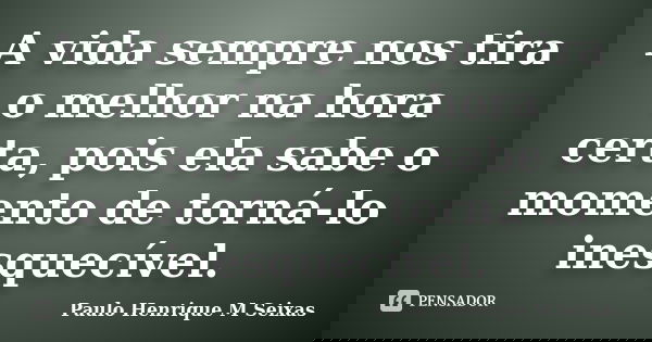 A vida sempre nos tira o melhor na hora certa, pois ela sabe o momento de torná-lo inesquecível.... Frase de Paulo Henrique M Seixas.