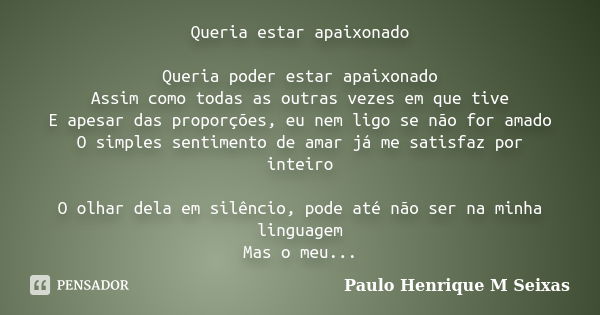 Queria estar apaixonado Queria poder estar apaixonado Assim como todas as outras vezes em que tive E apesar das proporções, eu nem ligo se não for amado O simpl... Frase de Paulo Henrique M Seixas.