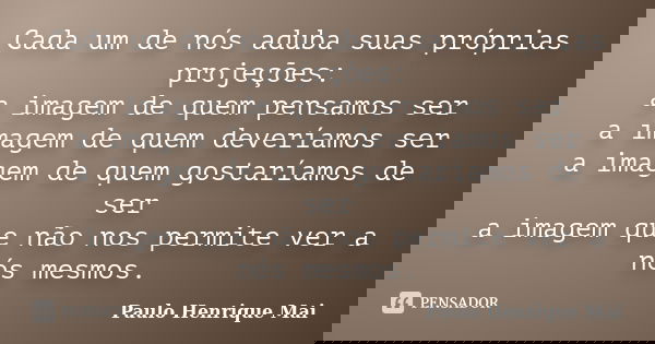 Cada um de nós aduba suas próprias projeções: a imagem de quem pensamos ser a imagem de quem deveríamos ser a imagem de quem gostaríamos de ser a imagem que não... Frase de Paulo Henrique Mai.