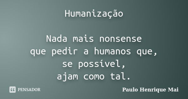 Humanização Nada mais nonsense que pedir a humanos que, se possível, ajam como tal.... Frase de Paulo Henrique Mai.