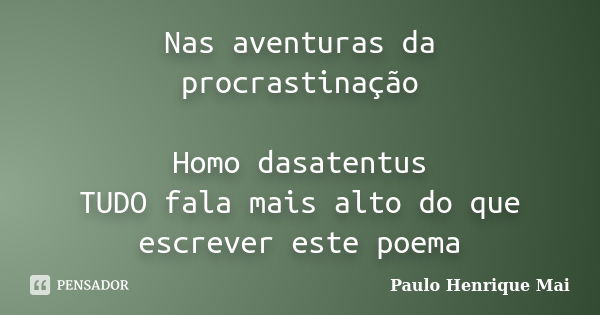 Nas aventuras da procrastinação Homo dasatentus TUDO fala mais alto do que escrever este poema... Frase de Paulo Henrique Mai.