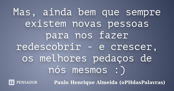 Mas, ainda bem que sempre existem novas pessoas para nos fazer redescobrir - e crescer, os melhores pedaços de nós mesmos :)... Frase de Paulo Henrique Almeida (oPHdasPalavras).