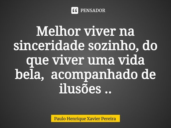 ⁠Melhor viver na sinceridade sozinho, do que viver uma vida bela, acompanhado de ilusões ..... Frase de Paulo Henrique Xavier Pereira.