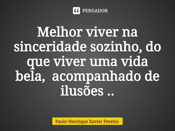 ⁠Melhor viver na sinceridade sozinho, do que viver uma vida bela, acompanhado de ilusões ..... Frase de Paulo Henrique Xavier Pereira.