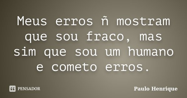 Meus erros ñ mostram que sou fraco, mas sim que sou um humano e cometo erros.... Frase de Paulo Henrique.