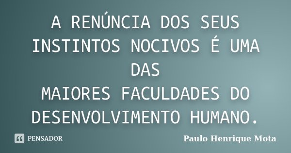 A renúncia dos seus instintos nocivos é uma das
Maiores faculdades do desenvolvimento humano.... Frase de Paulo Henrique Mota.
