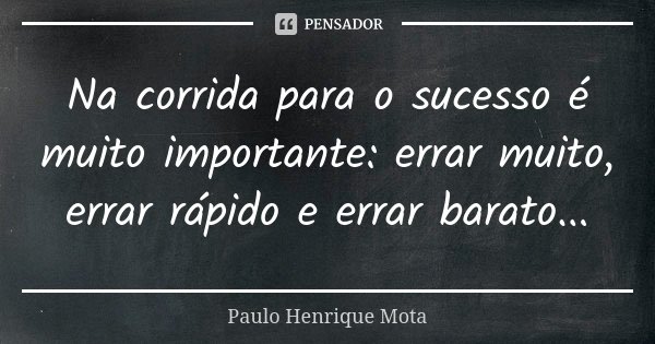 Na corrida para o sucesso é muito importante: errar muito, errar rápido e errar barato...... Frase de Paulo Henrique Mota.