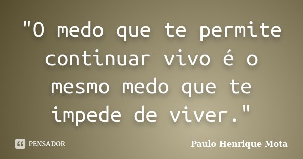 "O medo que te permite continuar vivo é o mesmo medo que te impede de viver."... Frase de Paulo Henrique Mota.