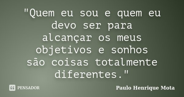 "Quem eu sou e quem eu devo ser para alcançar os meus objetivos e sonhos são coisas totalmente diferentes."... Frase de Paulo Henrique Mota.