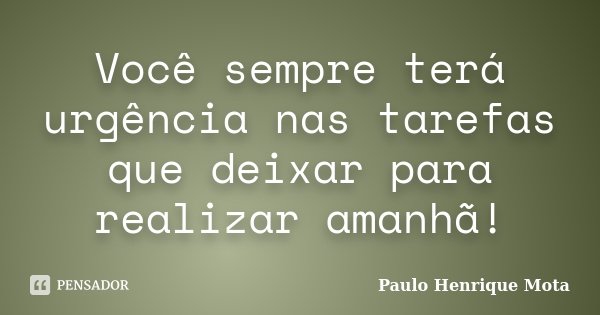 Você sempre terá urgência nas tarefas que deixar para realizar amanhã!... Frase de Paulo Henrique Mota.