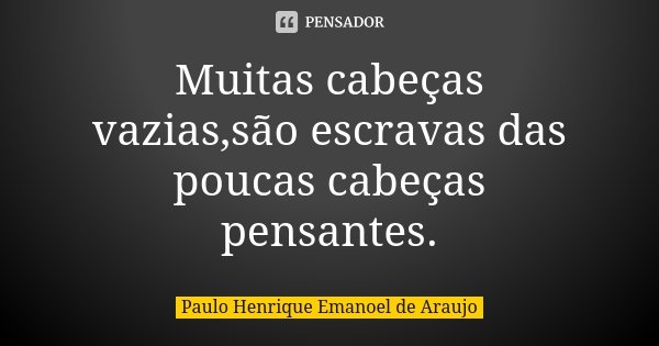 Muitas cabeças vazias,são escravas das poucas cabeças pensantes.... Frase de Paulo Henrique Emanoel de Araujo.