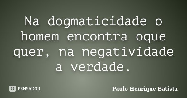 Na dogmaticidade o homem encontra oque quer, na negatividade a verdade.... Frase de Paulo Henrique Batista.