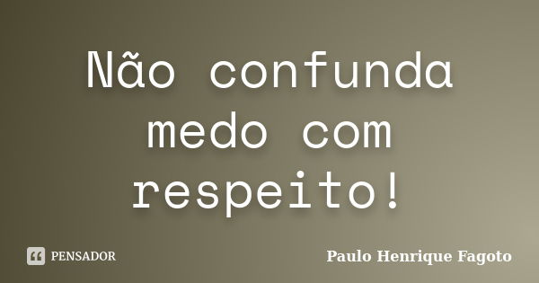 Não confunda medo com respeito!... Frase de Paulo Henrique Fagoto.