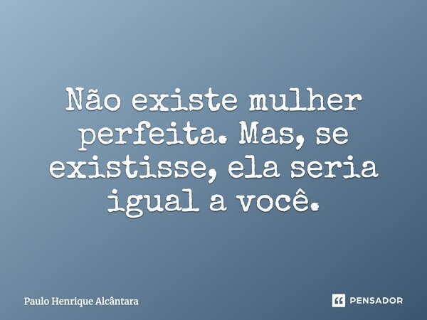 Não existe mulher perfeita. Mas, se existisse, ela seria igual a você.... Frase de Paulo Henrique Alcântara.