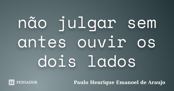 não julgar sem antes ouvir os dois lados... Frase de Paulo Henrique Emanoel de Araujo.