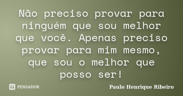 Não preciso provar para ninguém que sou melhor que você. Apenas preciso provar para mim mesmo, que sou o melhor que posso ser!... Frase de Paulo Henrique Ribeiro.