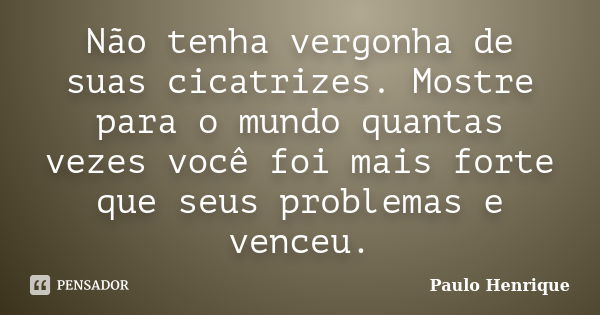 Não tenha vergonha de suas cicatrizes. Mostre para o mundo quantas vezes você foi mais forte que seus problemas e venceu.... Frase de Paulo Henrique..