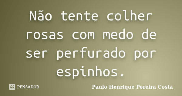 Não tente colher rosas com medo de ser perfurado por espinhos.... Frase de Paulo Henrique Pereira Costa.