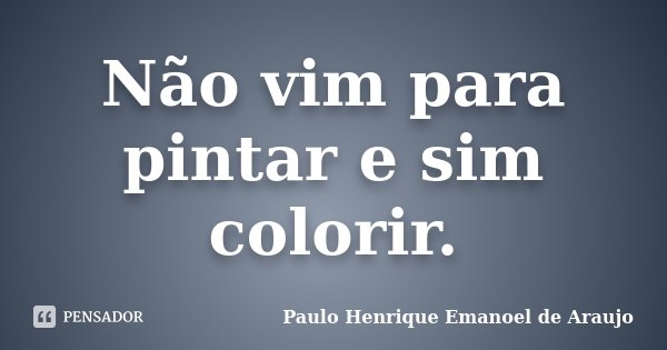 Não vim para pintar e sim colorir.... Frase de Paulo Henrique Emanoel de Araujo.