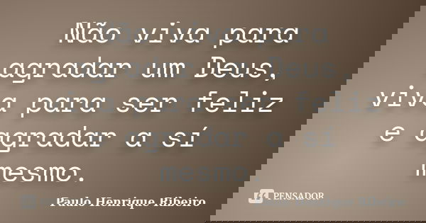 Não viva para agradar um Deus, viva para ser feliz e agradar a sí mesmo.... Frase de Paulo Henrique Ribeiro.