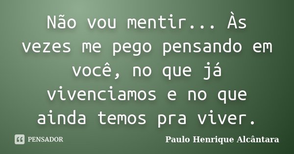 Não vou mentir... Às vezes me pego pensando em você, no que já vivenciamos e no que ainda temos pra viver.... Frase de Paulo Henrique Alcântara.
