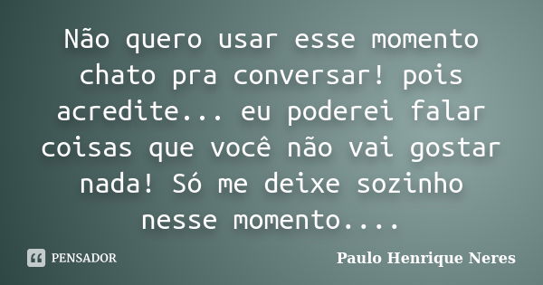 Não quero usar esse momento chato pra conversar! pois acredite... eu poderei falar coisas que você não vai gostar nada! Só me deixe sozinho nesse momento....... Frase de Paulo Henrique Neres.