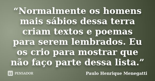 “Normalmente os homens mais sábios dessa terra criam textos e poemas para serem lembrados. Eu os crio para mostrar que não faço parte dessa lista.”... Frase de Paulo Henrique Menegatti.