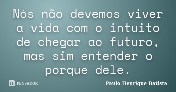 Nós não devemos viver a vida com o intuito de chegar ao futuro, mas sim entender o porque dele.... Frase de Paulo Henrique Batista.