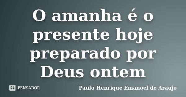 O amanha é o presente hoje preparado por Deus ontem... Frase de Paulo Henrique Emanoel de Araujo.