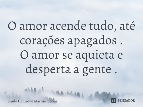 ⁠O amor acende tudo, até corações apagados .
O amor se aquieta e desperta a gente .... Frase de Paulo Henrique Martins Seixas.