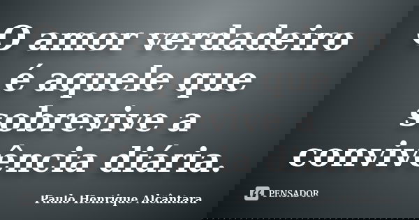 O amor verdadeiro é aquele que sobrevive a convivência diária.... Frase de Paulo Henrique Alcântara.