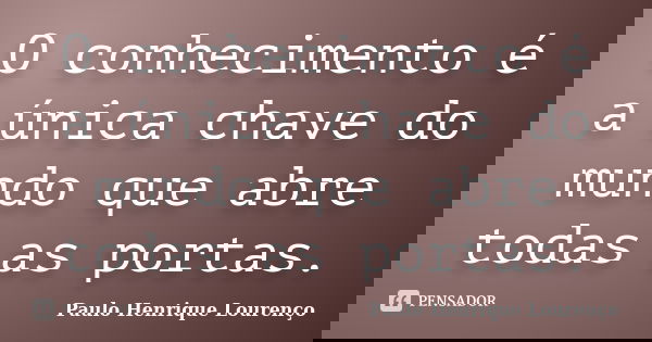 O conhecimento é a única chave do mundo que abre todas as portas.... Frase de Paulo Henrique Lourenço.