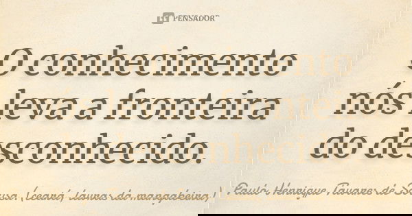 O conhecimento nós leva a fronteira do desconhecido.... Frase de Paulo Henrique Tavares de Sousa.(ceará, lavras da mangabeira).