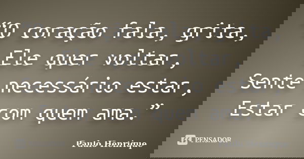 “O coração fala, grita, Ele quer voltar, Sente necessário estar, Estar com quem ama.”... Frase de Paulo Henrique.
