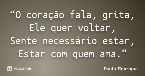 “O coração fala, grita, Ele quer voltar, Sente necessário estar, Estar com quem ama.”... Frase de Paulo Henrique.